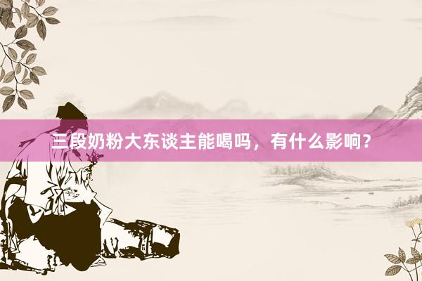 三段奶粉大东谈主能喝吗，有什么影响？